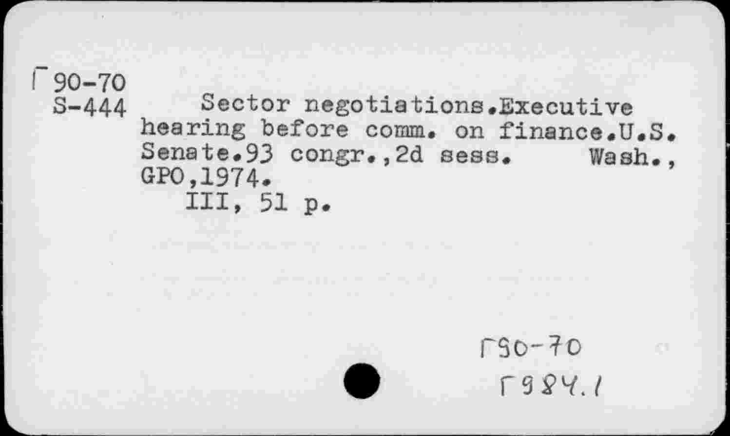 ﻿r90-70
S-444 Sector negotiations.Executive hearing before comm, on finance.U.S. Senate.93 congr.,2d sess. Wash., GPO,1974.
Ill, 51 p.
rSO-70
rgpyj